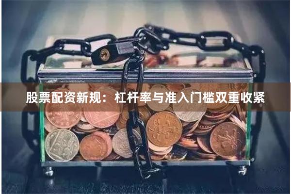 股票配资新规:杠杆率与准入门槛双重收紧