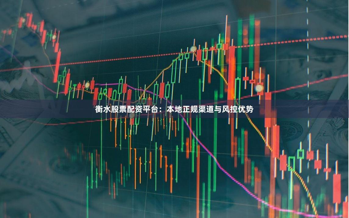 衡水股票配资平台：本地正规渠道与风控优势