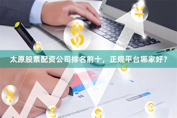太原股票配资公司排名前十，正规平台哪家好？