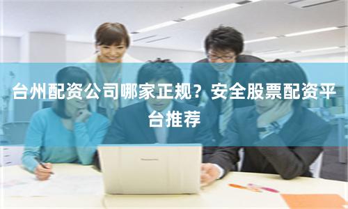 台州配资公司哪家正规？安全股票配资平台推荐