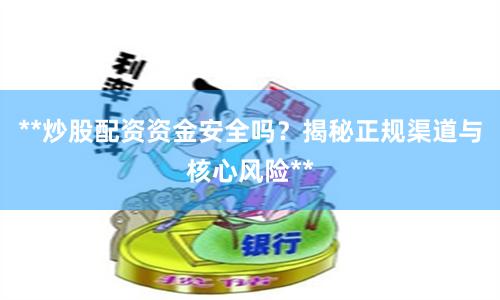 **炒股配资资金安全吗？揭秘正规渠道与核心风险**