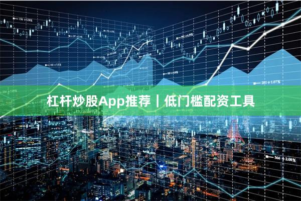 杠杆炒股App推荐｜低门槛配资工具