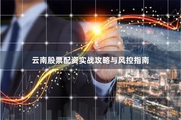 云南股票配资实战攻略与风控指南