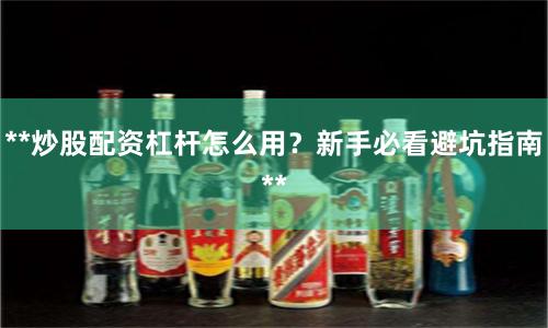 **炒股配资杠杆怎么用？新手必看避坑指南**