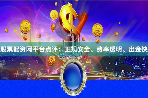 股票配资网平台点评：正规安全、费率透明、出金快