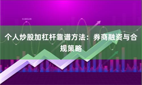 个人炒股加杠杆靠谱方法：券商融资与合规策略