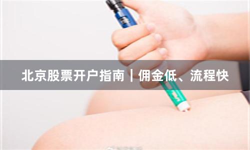 北京股票开户指南｜佣金低、流程快