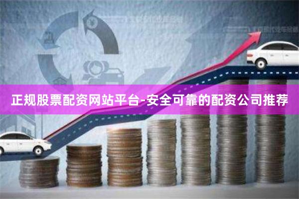 正规股票配资网站平台-安全可靠的配资公司推荐
