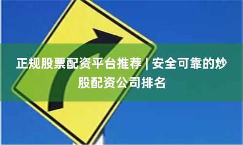 正规股票配资平台推荐 | 安全可靠的炒股配资公司排名