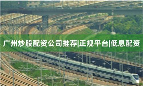广州炒股配资公司推荐|正规平台|低息配资