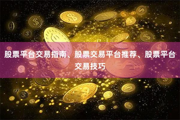 股票平台交易指南、股票交易平台推荐、股票平台交易技巧