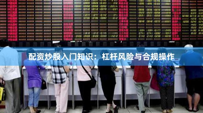 配资炒股入门知识：杠杆风险与合规操作
