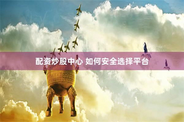 配资炒股中心 如何安全选择平台