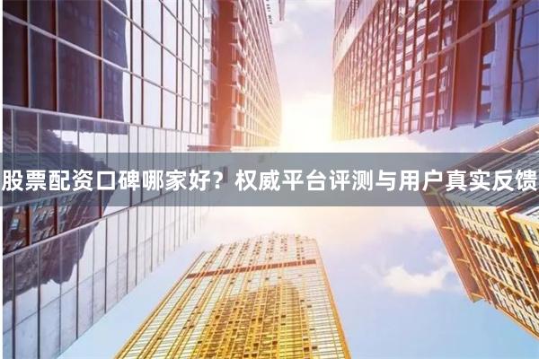 股票配资口碑哪家好？权威平台评测与用户真实反馈
