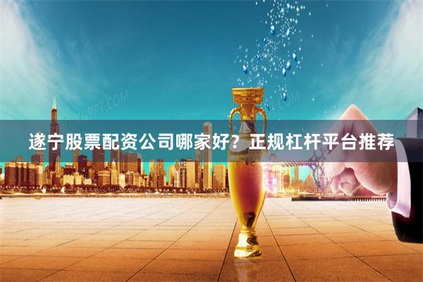 遂宁股票配资公司哪家好？正规杠杆平台推荐