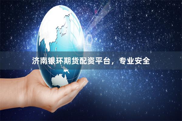 济南银环期货配资平台，专业安全