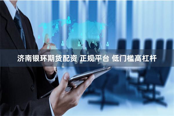 济南银环期货配资 正规平台 低门槛高杠杆